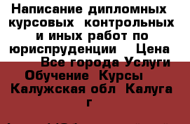 Написание дипломных, курсовых, контрольных и иных работ по юриспруденции  › Цена ­ 500 - Все города Услуги » Обучение. Курсы   . Калужская обл.,Калуга г.